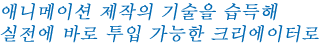 애니메이션 제작의 기술을 습득해실전에 바로 투입 가능한 크리에이터로